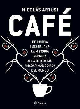 CAFE DE ETIOPIA A STARBUCKS LA HISTORIA SECRETA DE LA BEBIDA MAS AMADA Y MAS ODIADA DEL MUNDO