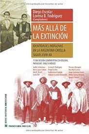 Más allá de la extinción - iDENTIDADES INDÍGENAS EN LA ARGENTINA CRIOLLA, SIGLOS XVIII-XX Y una reseña comparativa con Bolivia, Paraguay, Chile y México