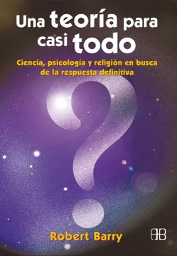 UNA TEORÍA PARA CASI TODO: CIENCIA, PSICOLOGÍA Y RELIGIÓN EN BUSCA DE LA RESPUESTA DEFINITIVA